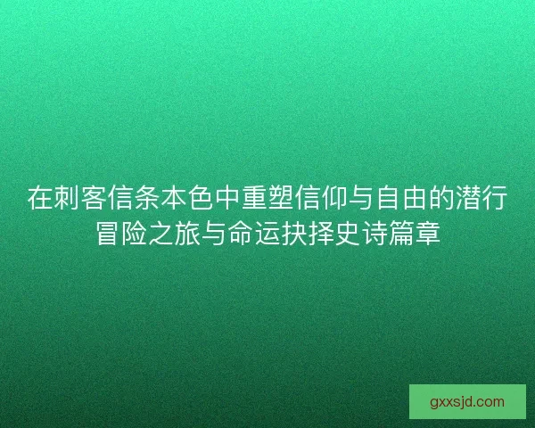 在刺客信条本色中重塑信仰与自由的潜行冒险之旅与命运抉择史诗篇章