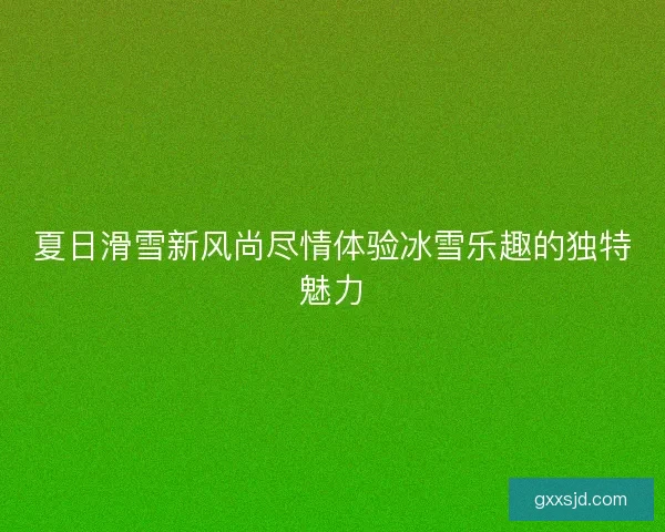 夏日滑雪新风尚尽情体验冰雪乐趣的独特魅力