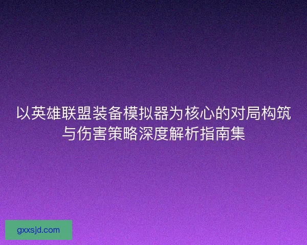 以英雄联盟装备模拟器为核心的对局构筑与伤害策略深度解析指南集