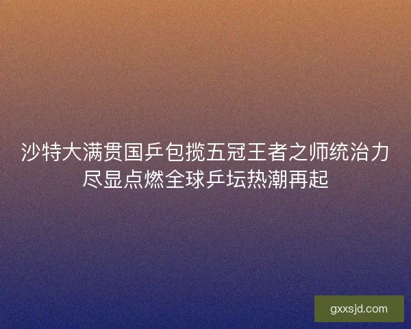 沙特大满贯国乒包揽五冠王者之师统治力尽显点燃全球乒坛热潮再起